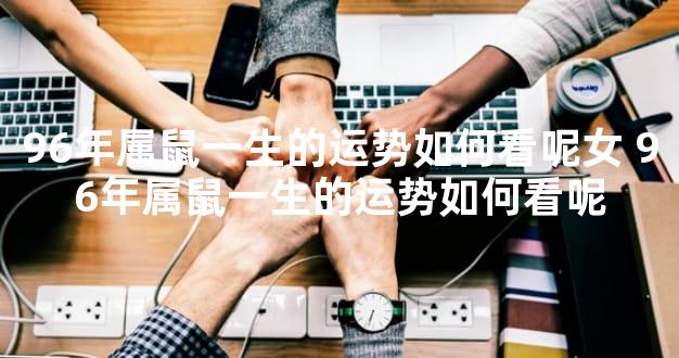 96年属鼠一生的运势如何看呢女 96年属鼠一生的运势如何看呢